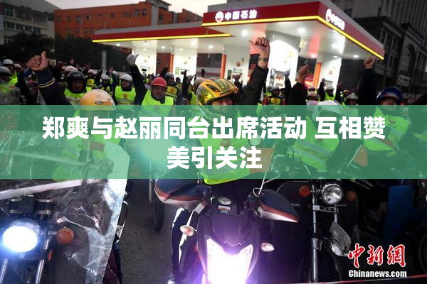 郑爽与赵丽同台出席活动 互相赞美引关注
