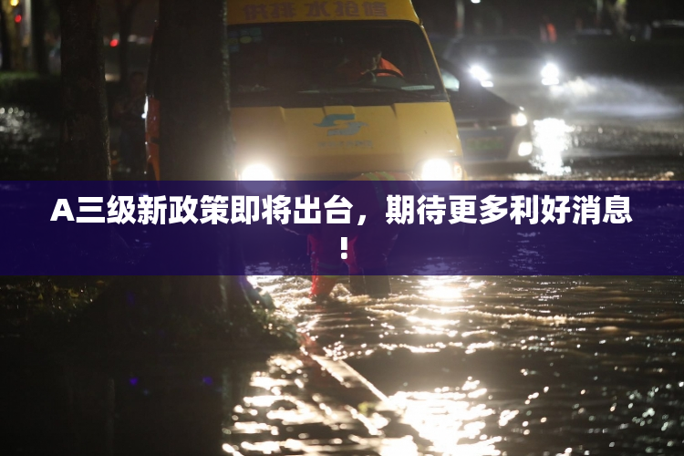 A三级新政策即将出台，期待更多利好消息!