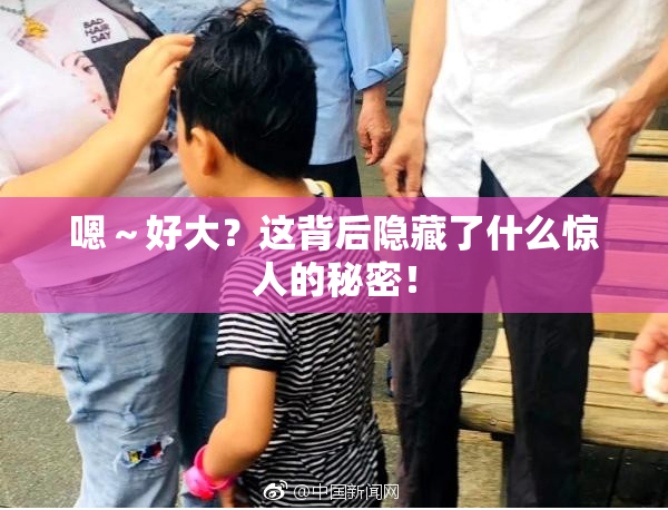嗯～好大？这背后隐藏了什么惊人的秘密！