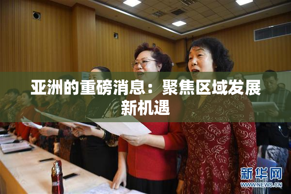 亚洲的重磅消息：聚焦区域发展新机遇