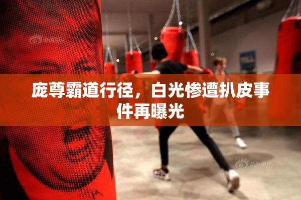 庞尊霸道行径，白光惨遭扒皮事件再曝光