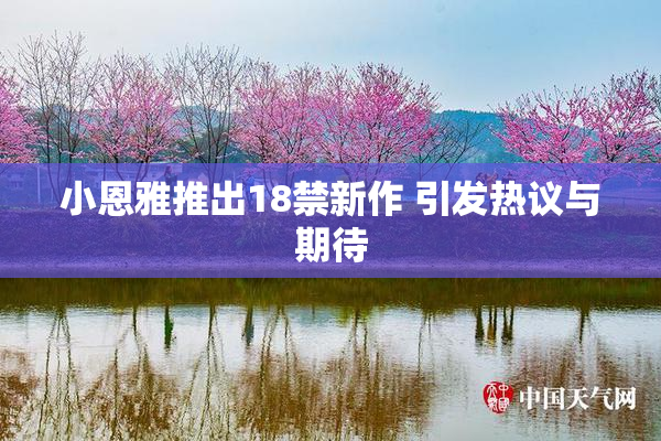 小恩雅推出18禁新作 引发热议与期待