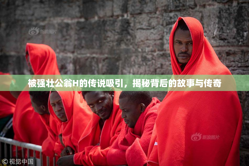 被强壮公翁H的传说吸引，揭秘背后的故事与传奇