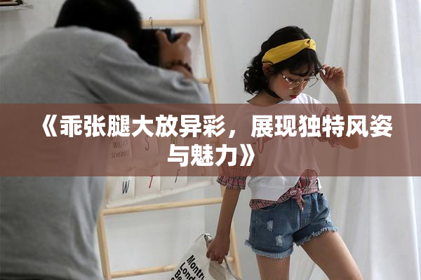 《乖张腿大放异彩，展现独特风姿与魅力》