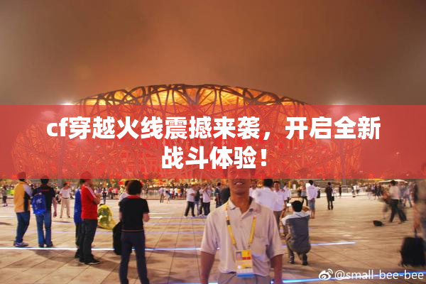 cf穿越火线震撼来袭，开启全新战斗体验！