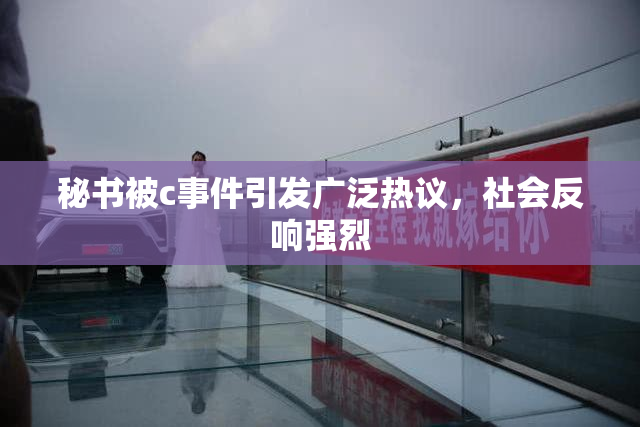 秘书被c事件引发广泛热议，社会反响强烈