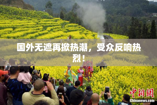 国外无遮再掀热潮，受众反响热烈！