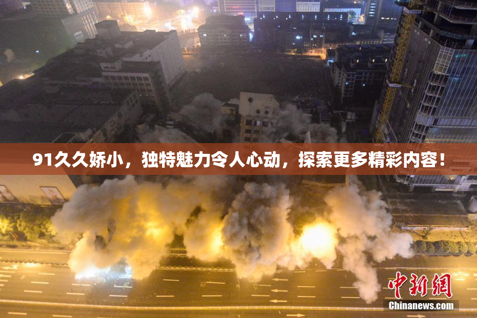 91久久娇小，独特魅力令人心动，探索更多精彩内容！