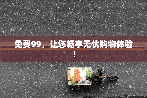 免费99，让您畅享无忧购物体验！