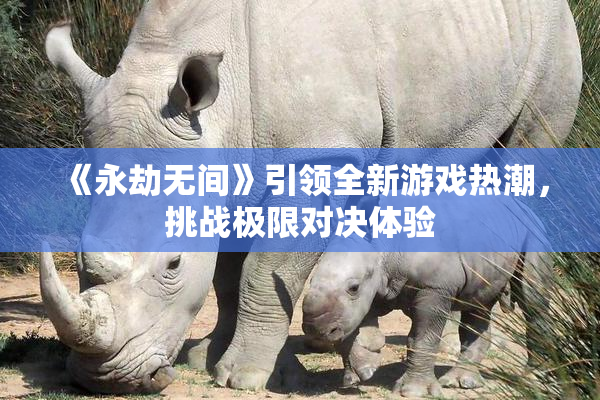 《永劫无间》引领全新游戏热潮，挑战极限对决体验