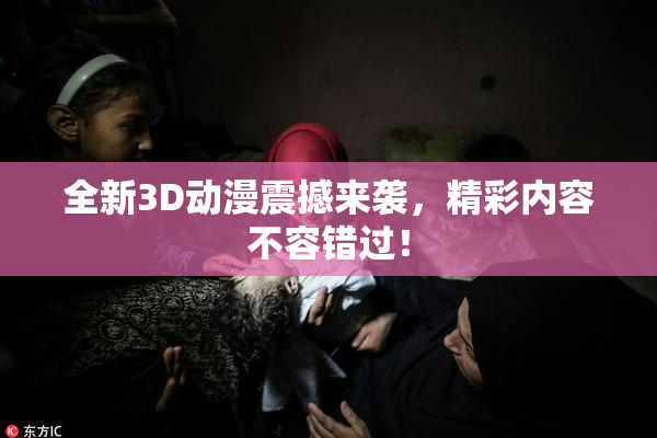 全新3D动漫震撼来袭，精彩内容不容错过！