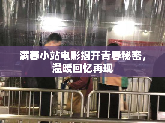 满春小站电影揭开青春秘密，温暖回忆再现