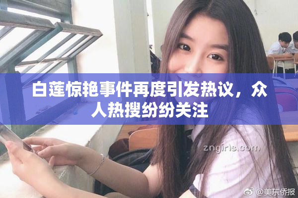 白莲惊艳事件再度引发热议，众人热搜纷纷关注