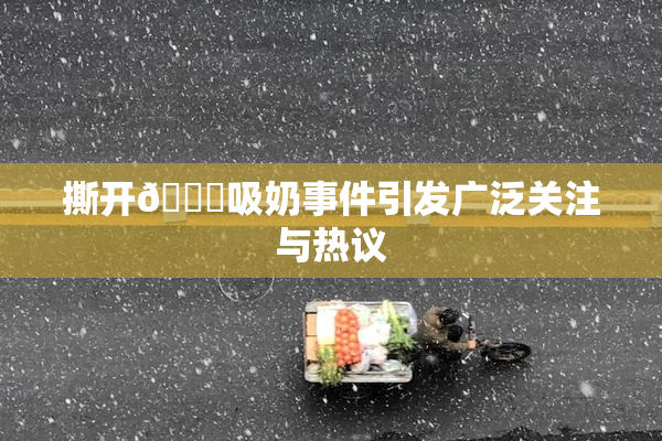 撕开👙吸奶事件引发广泛关注与热议