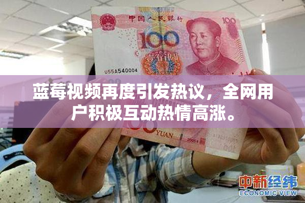 蓝莓视频再度引发热议，全网用户积极互动热情高涨。