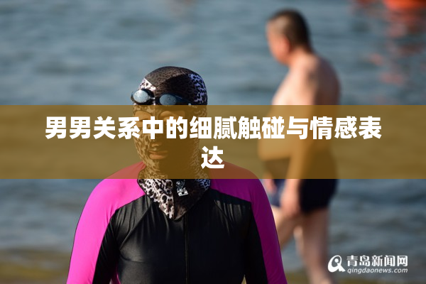 男男关系中的细腻触碰与情感表达