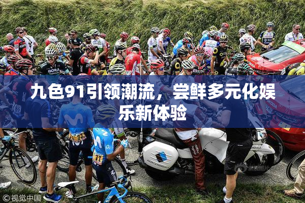 九色91引领潮流，尝鲜多元化娱乐新体验