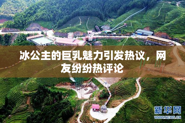 冰公主的巨乳魅力引发热议，网友纷纷热评论