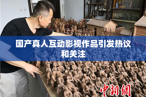 国产真人互动影视作品引发热议和关注