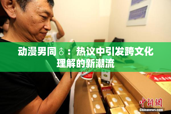 动漫男同♂：热议中引发跨文化理解的新潮流