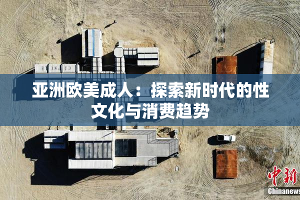 亚洲欧美成人：探索新时代的性文化与消费趋势