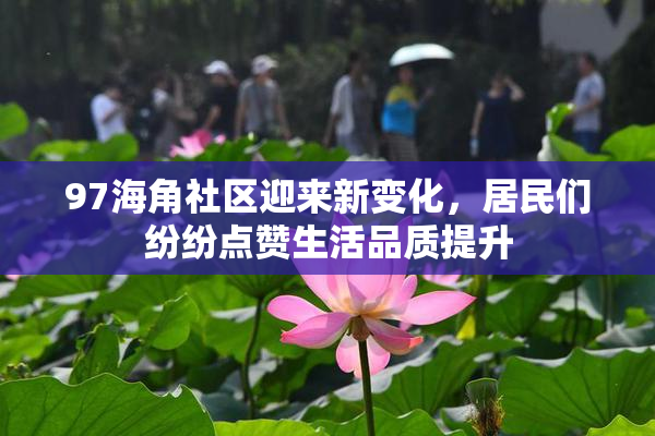 97海角社区迎来新变化，居民们纷纷点赞生活品质提升