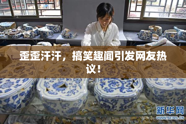 歪歪汗汗，搞笑趣闻引发网友热议！