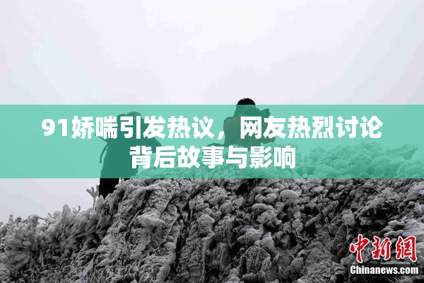 91娇喘引发热议，网友热烈讨论背后故事与影响