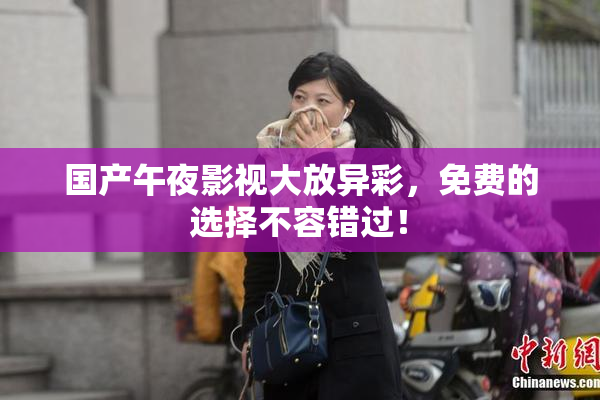 国产午夜影视大放异彩，免费的选择不容错过！