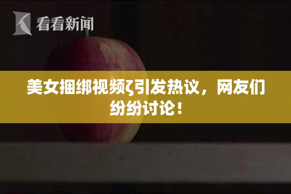 美女捆绑视频ζ引发热议，网友们纷纷讨论！