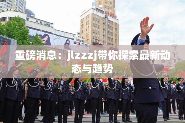 重磅消息：jlzzzj带你探索最新动态与趋势