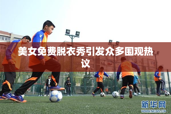美女免费脱衣秀引发众多围观热议