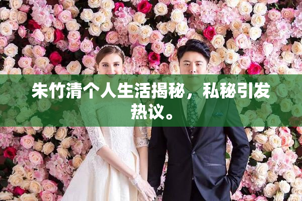 朱竹清个人生活揭秘，私秘引发热议。