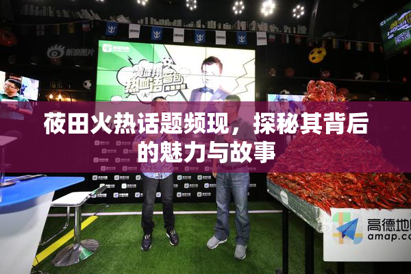莜田火热话题频现，探秘其背后的魅力与故事