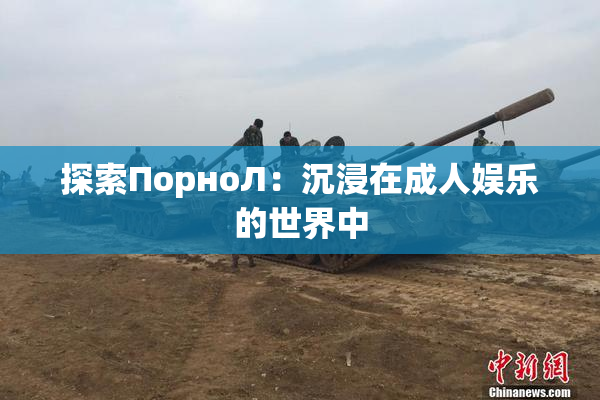探索ПорноЛ：沉浸在成人娱乐的世界中