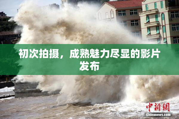 初次拍摄，成熟魅力尽显的影片发布