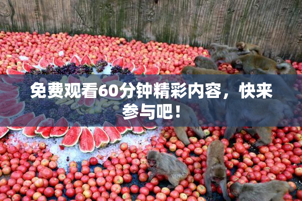 免费观看60分钟精彩内容，快来参与吧！