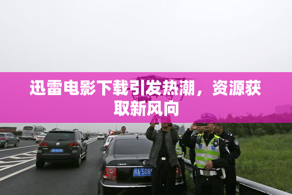 迅雷电影下载引发热潮，资源获取新风向