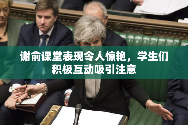 谢俞课堂表现令人惊艳，学生们积极互动吸引注意