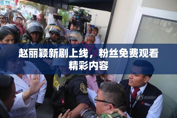 赵丽颖新剧上线，粉丝免费观看精彩内容