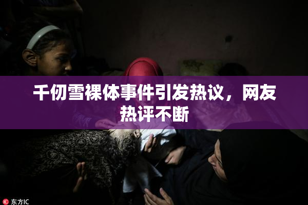 千仞雪裸体事件引发热议，网友热评不断