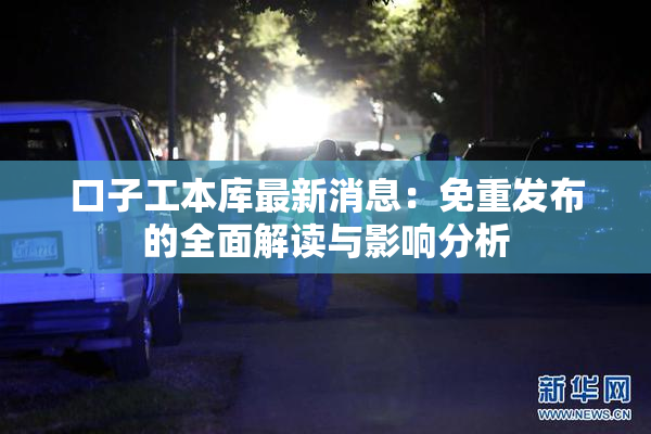 口子工本库最新消息：免重发布的全面解读与影响分析