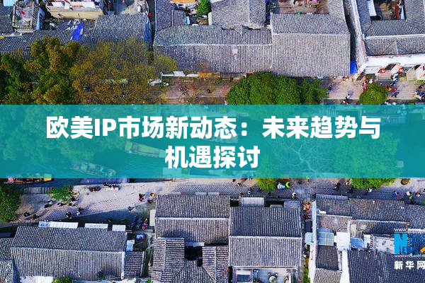 欧美IP市场新动态：未来趋势与机遇探讨