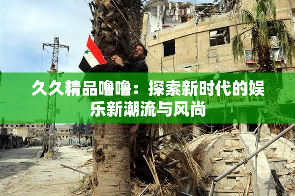 久久精品噜噜：探索新时代的娱乐新潮流与风尚