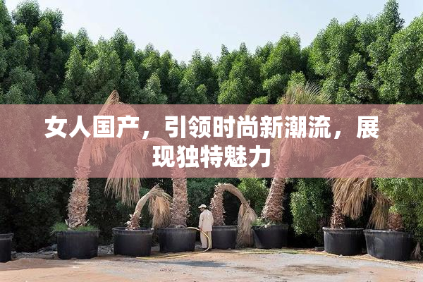 女人国产，引领时尚新潮流，展现独特魅力