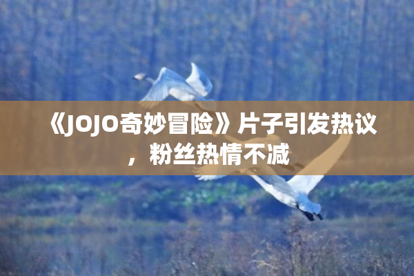 《JOJO奇妙冒险》片子引发热议，粉丝热情不减