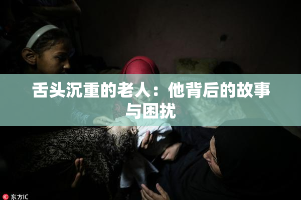舌头沉重的老人：他背后的故事与困扰