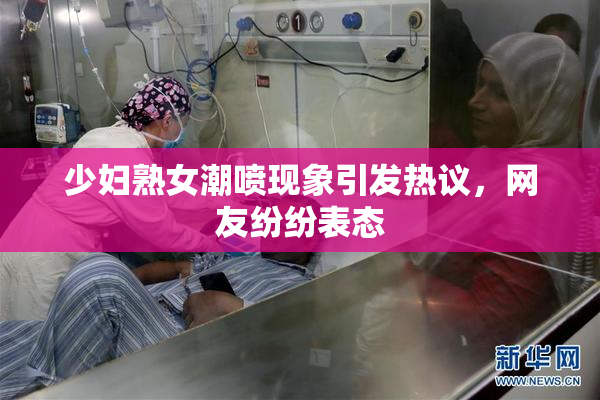 少妇熟女潮喷现象引发热议，网友纷纷表态