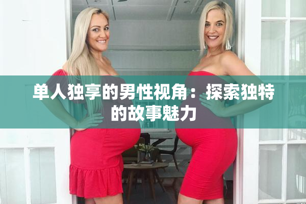 单人独享的男性视角：探索独特的故事魅力