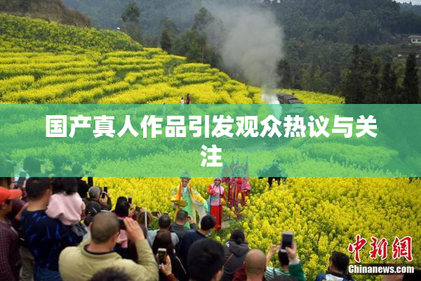 国产真人作品引发观众热议与关注